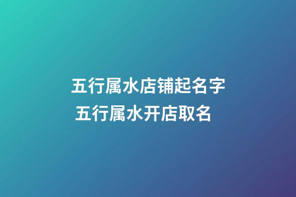五行属水店铺起名字 五行属水开店取名-第1张-店铺起名-玄机派